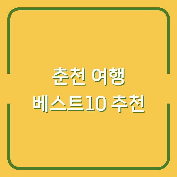 춘천 여행, 베스트10 중 당신에게 딱 맞는 곳은?