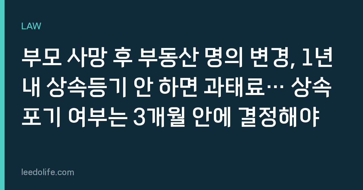 부모 사망 후 부동산 명의 변경, 1년 내 상속등기 안 하면 과태료… 상속포기 여부는 3개월 안에 결정해야