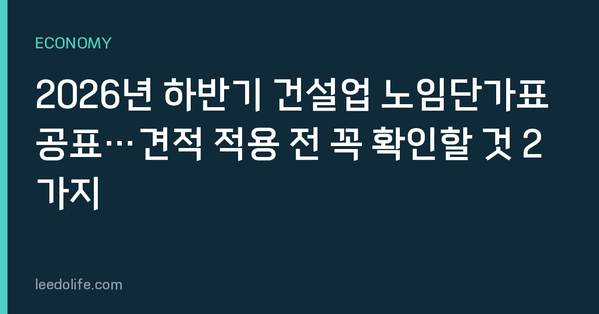 2026년 하반기 건설업 노임단가표 공표…견적 적용 전 꼭 확인할 것 2가지