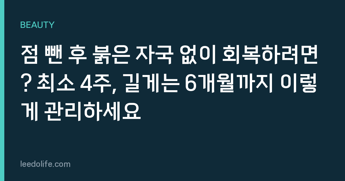 점 뺀 후 붉은 자국 없이 회복하려면? 최소 4주, 길게는 6개월까지 이렇게 관리하세요