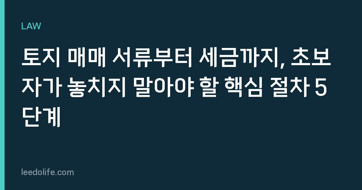 토지 매매 서류부터 세금까지, 초보자가 놓치지 말아야 할 핵심 절차 5단계