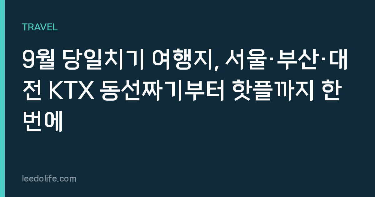 9월 당일치기 여행지, 서울·부산·대전 KTX 동선짜기부터 핫플까지 한 번에